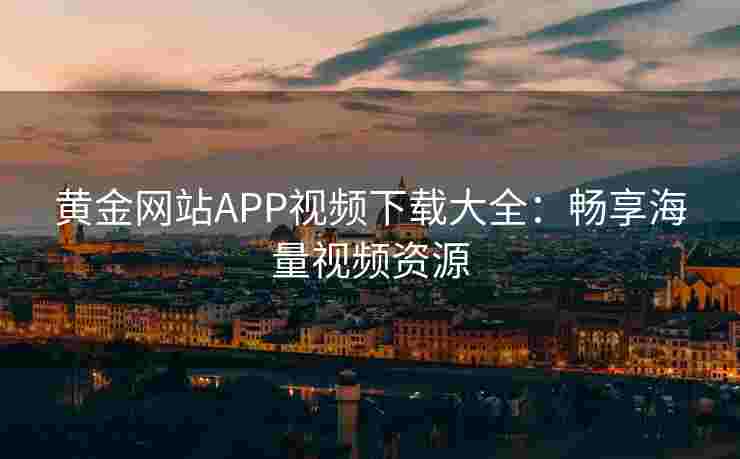 黄金网站APP视频下载大全：畅享海量视频资源