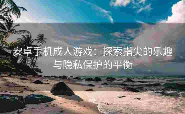 安卓手机成人游戏：探索指尖的乐趣与隐私保护的平衡
