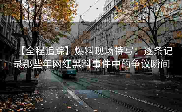 【全程追踪】爆料现场特写：逐条记录那些年网红黑料事件中的争议瞬间