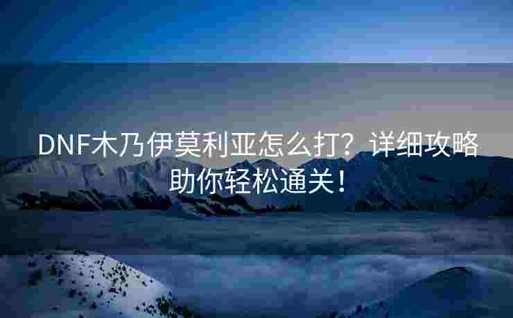 DNF木乃伊莫利亚怎么打？详细攻略助你轻松通关！