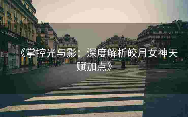 《掌控光与影：深度解析皎月女神天赋加点》
