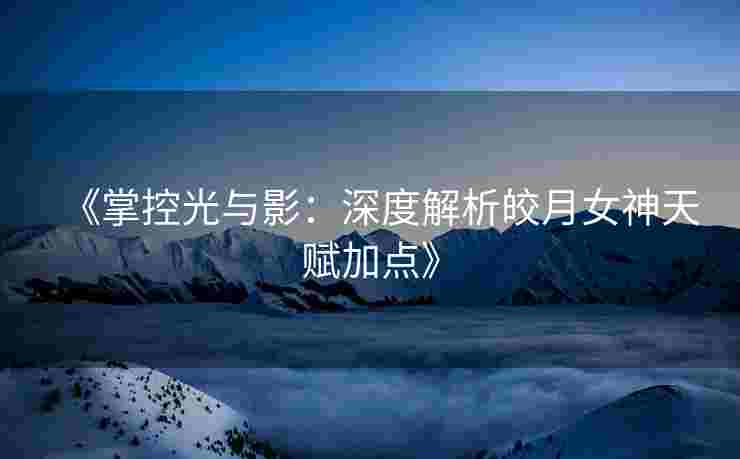 《掌控光与影：深度解析皎月女神天赋加点》