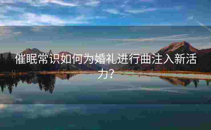 催眠常识如何为婚礼进行曲注入新活力？