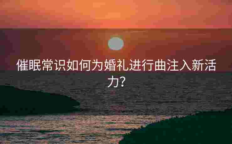 催眠常识如何为婚礼进行曲注入新活力？