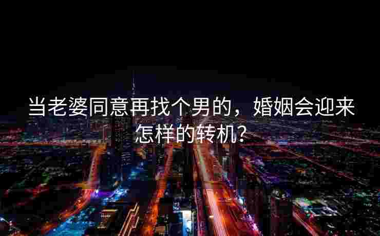 当老婆同意再找个男的，婚姻会迎来怎样的转机？