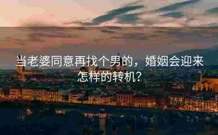 当老婆同意再找个男的，婚姻会迎来怎样的转机？