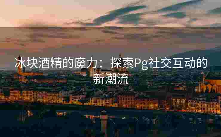 冰块酒精的魔力：探索Pg社交互动的新潮流
