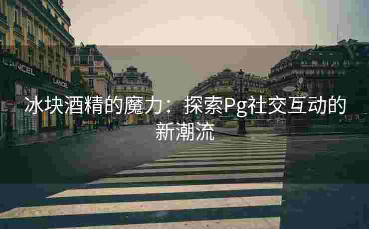 冰块酒精的魔力：探索Pg社交互动的新潮流