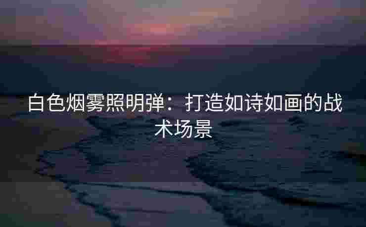 白色烟雾照明弹：打造如诗如画的战术场景