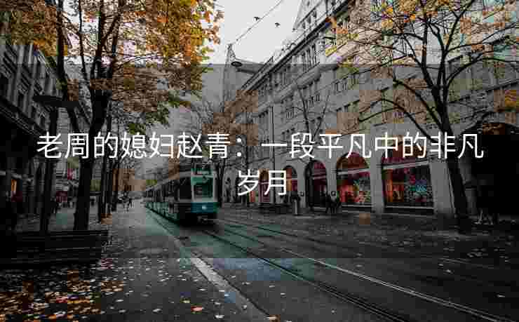 老周的媳妇赵青：一段平凡中的非凡岁月