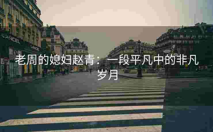 老周的媳妇赵青：一段平凡中的非凡岁月