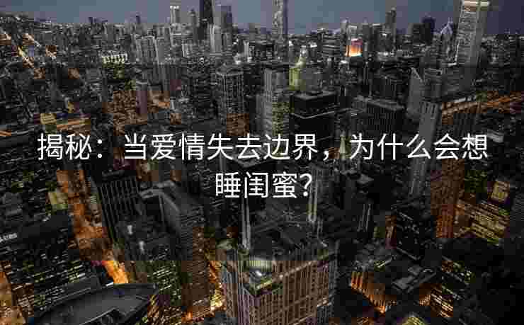 揭秘：当爱情失去边界，为什么会想睡闺蜜？