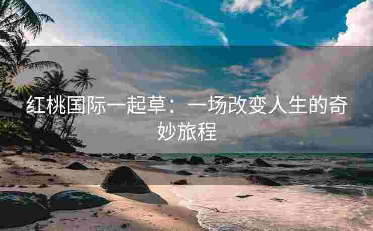 红桃国际一起草：一场改变人生的奇妙旅程