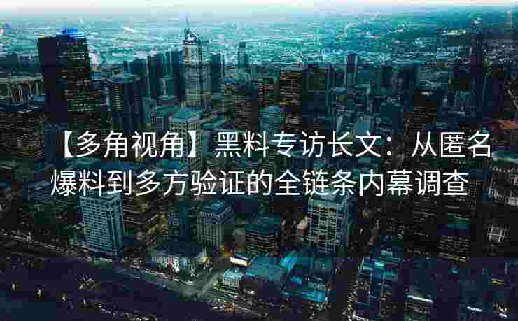 【多角视角】黑料专访长文：从匿名爆料到多方验证的全链条内幕调查