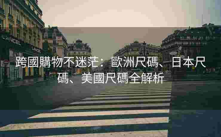 跨國購物不迷茫：歐洲尺碼、日本尺碼、美國尺碼全解析