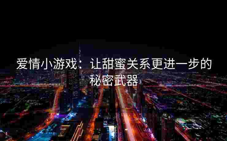 爱情小游戏：让甜蜜关系更进一步的秘密武器