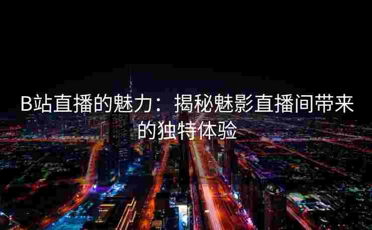 B站直播的魅力：揭秘魅影直播间带来的独特体验