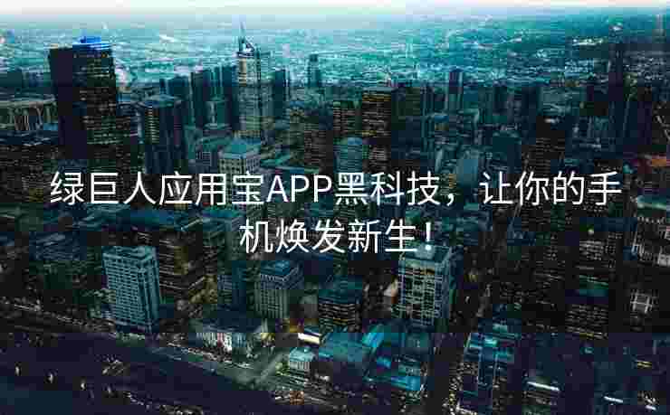 绿巨人应用宝APP黑科技，让你的手机焕发新生！