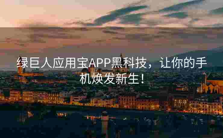 绿巨人应用宝APP黑科技，让你的手机焕发新生！