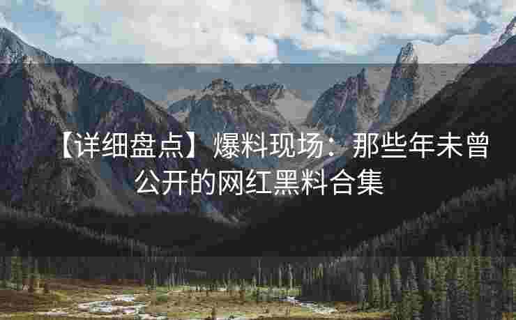 【详细盘点】爆料现场：那些年未曾公开的网红黑料合集