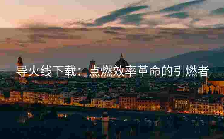 导火线下载：点燃效率革命的引燃者