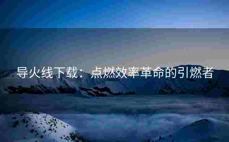 导火线下载：点燃效率革命的引燃者