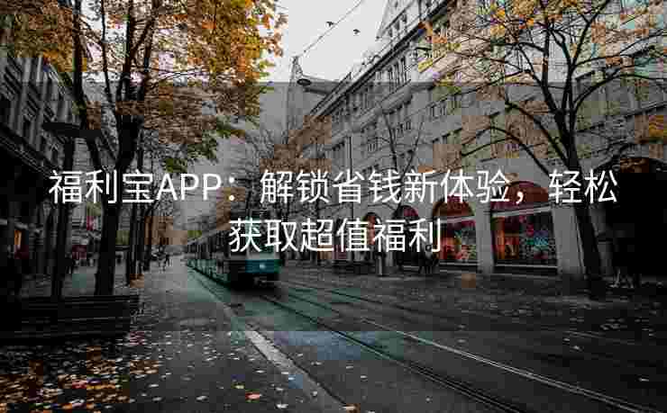 福利宝APP：解锁省钱新体验，轻松获取超值福利