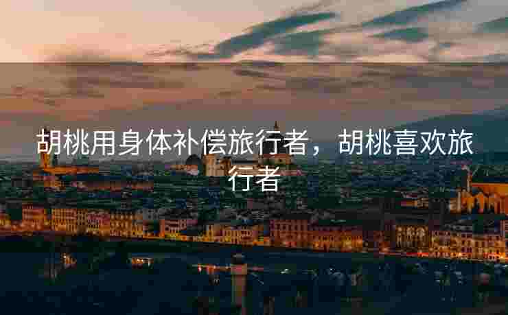 胡桃用身体补偿旅行者，胡桃喜欢旅行者