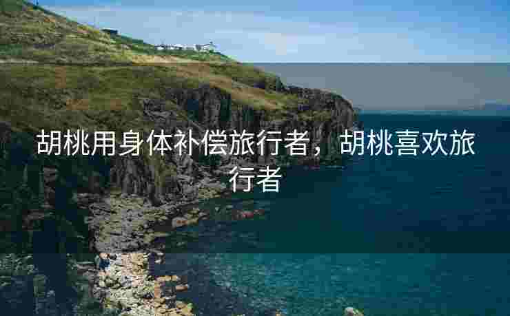 胡桃用身体补偿旅行者，胡桃喜欢旅行者