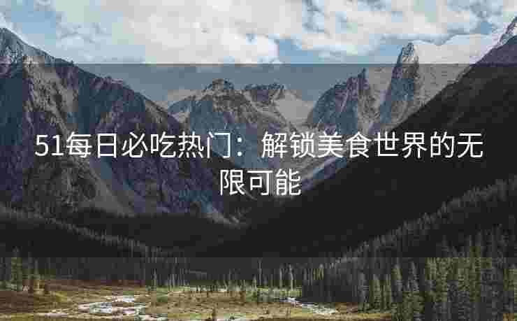 51每日必吃热门：解锁美食世界的无限可能