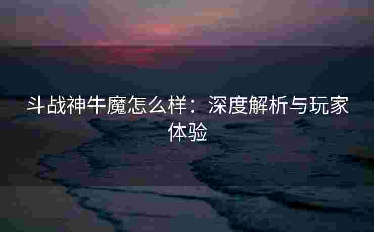 斗战神牛魔怎么样：深度解析与玩家体验