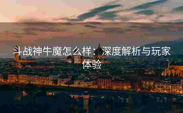斗战神牛魔怎么样：深度解析与玩家体验