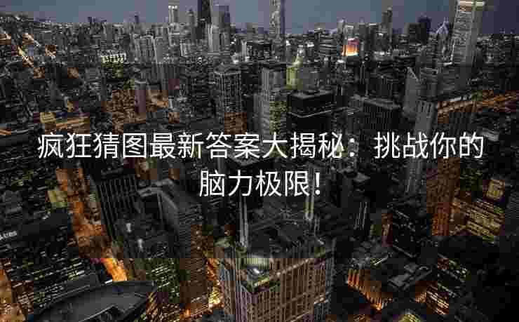 疯狂猜图最新答案大揭秘：挑战你的脑力极限！
