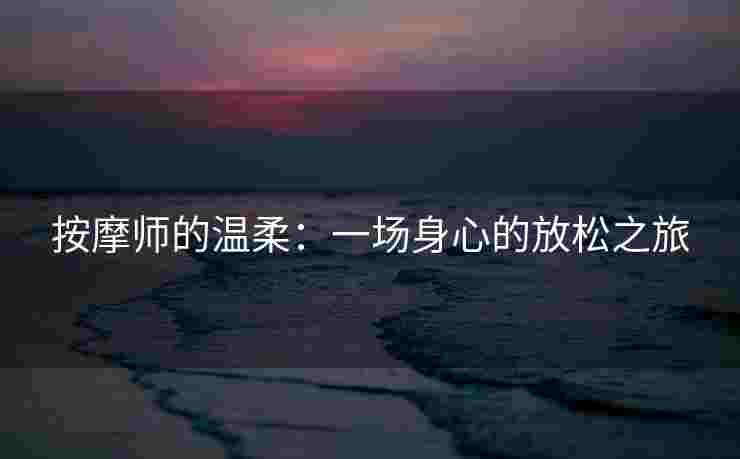 按摩师的温柔：一场身心的放松之旅