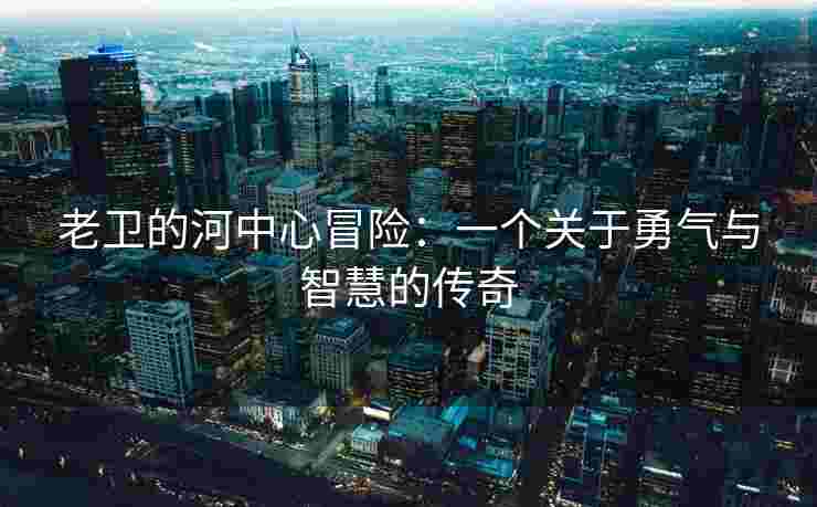 老卫的河中心冒险：一个关于勇气与智慧的传奇