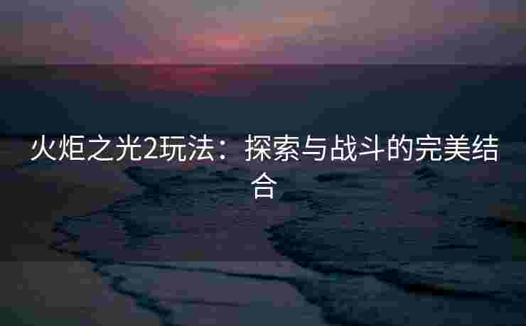 火炬之光2玩法：探索与战斗的完美结合