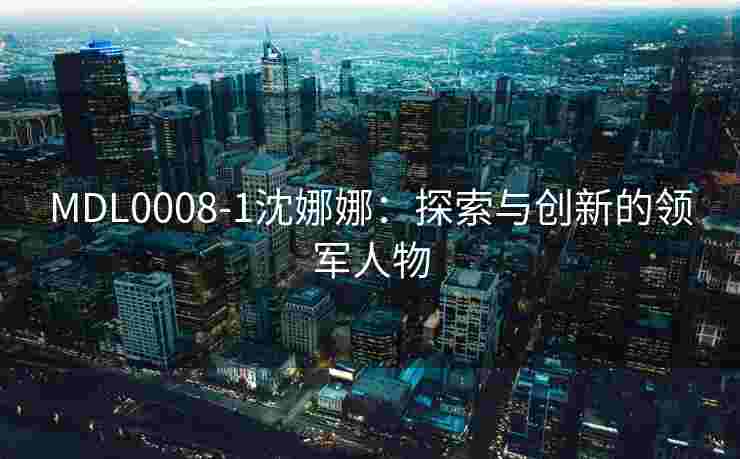 MDL0008-1沈娜娜：探索与创新的领军人物
