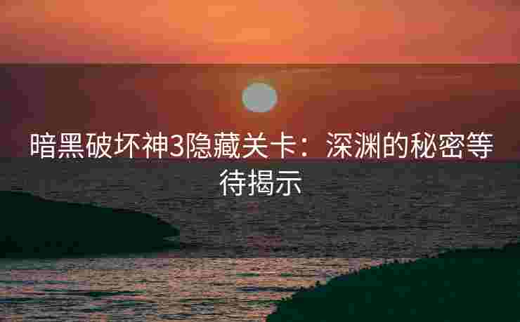暗黑破坏神3隐藏关卡：深渊的秘密等待揭示