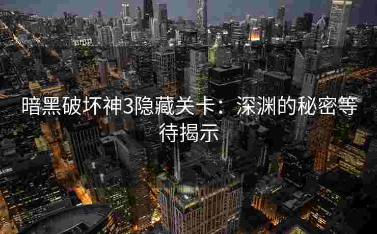 暗黑破坏神3隐藏关卡：深渊的秘密等待揭示