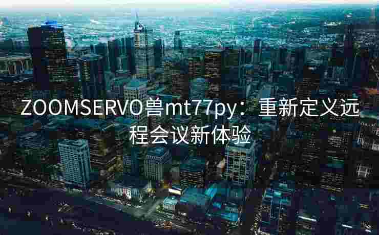 ZOOMSERVO兽mt77py：重新定义远程会议新体验