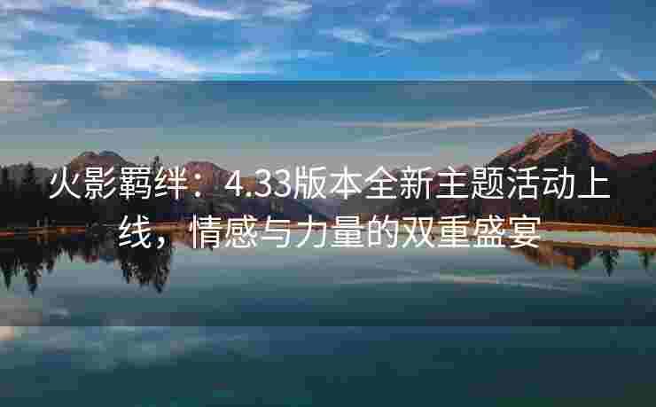 火影羁绊：4.33版本全新主题活动上线，情感与力量的双重盛宴