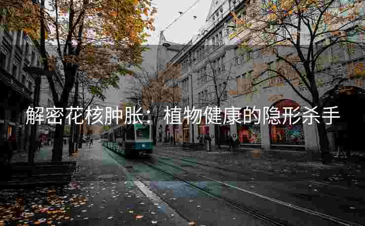 解密花核肿胀：植物健康的隐形杀手