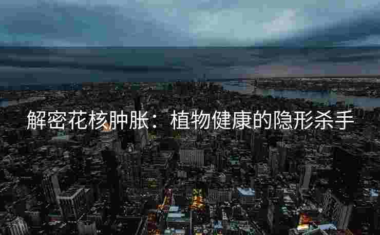 解密花核肿胀：植物健康的隐形杀手