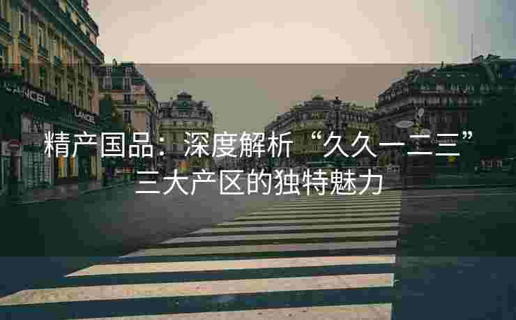 精产国品：深度解析“久久一二三”三大产区的独特魅力