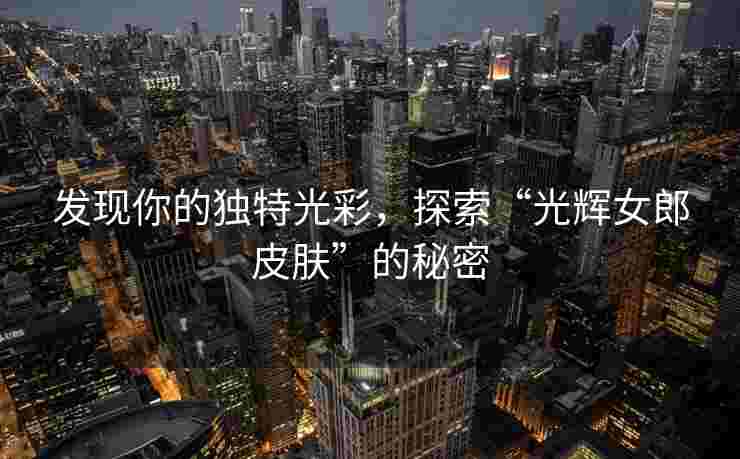发现你的独特光彩，探索“光辉女郎皮肤”的秘密
