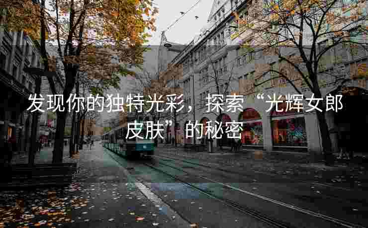 发现你的独特光彩，探索“光辉女郎皮肤”的秘密