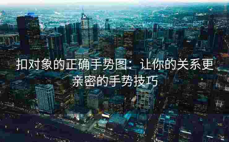 扣对象的正确手势图：让你的关系更亲密的手势技巧