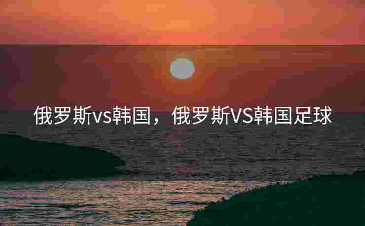 俄罗斯vs韩国，俄罗斯VS韩国足球