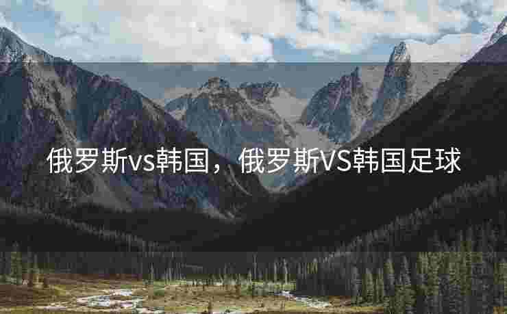 俄罗斯vs韩国，俄罗斯VS韩国足球