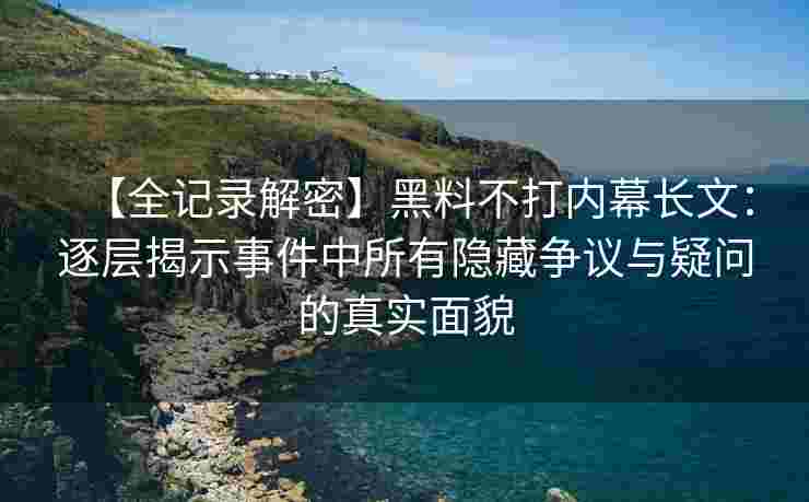 【全记录解密】黑料不打内幕长文：逐层揭示事件中所有隐藏争议与疑问的真实面貌